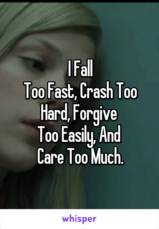 I Fall
Too Fast, Crash Too
Hard, Forgive 
Too Easily, And 
Care Too Much.