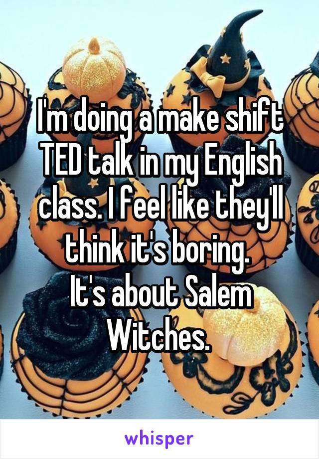 I'm doing a make shift TED talk in my English class. I feel like they'll think it's boring. 
It's about Salem Witches. 