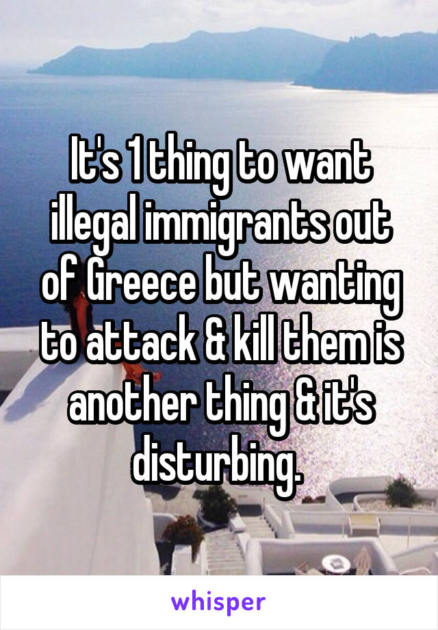 It's 1 thing to want illegal immigrants out of Greece but wanting to attack & kill them is another thing & it's disturbing. 