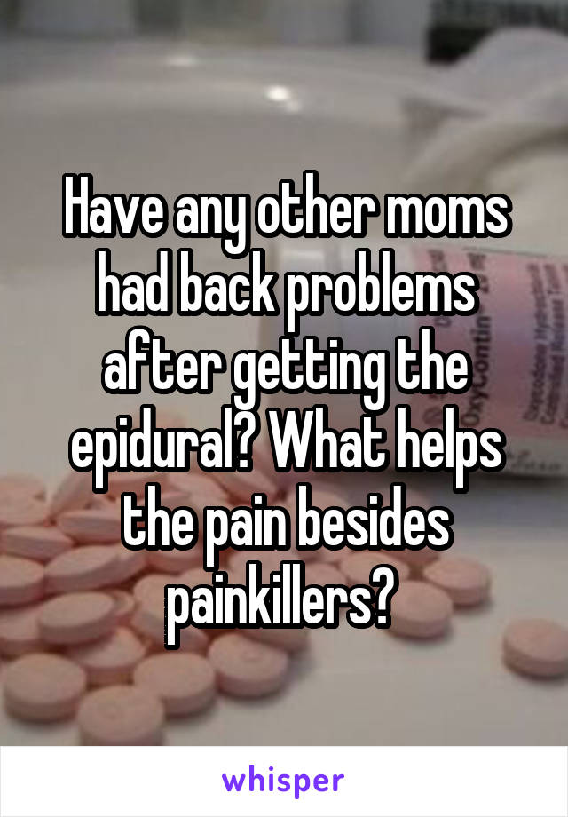 Have any other moms had back problems after getting the epidural? What helps the pain besides painkillers? 