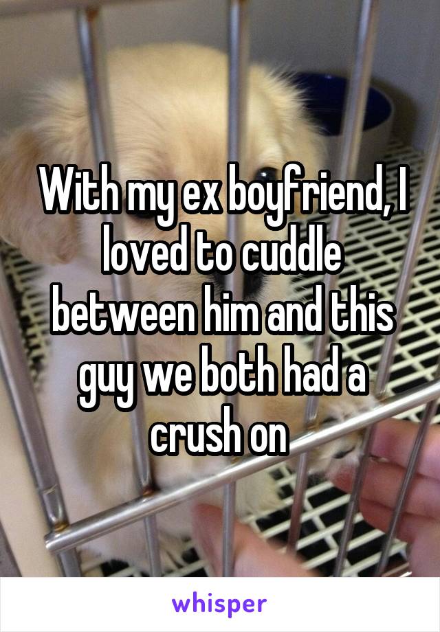 With my ex boyfriend, I loved to cuddle between him and this guy we both had a crush on 