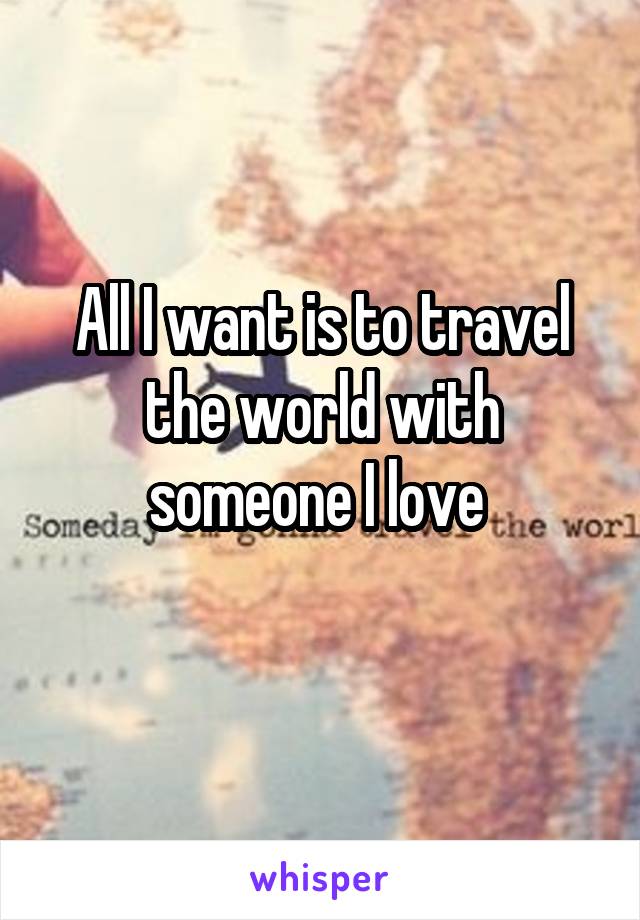 All I want is to travel the world with someone I love 
