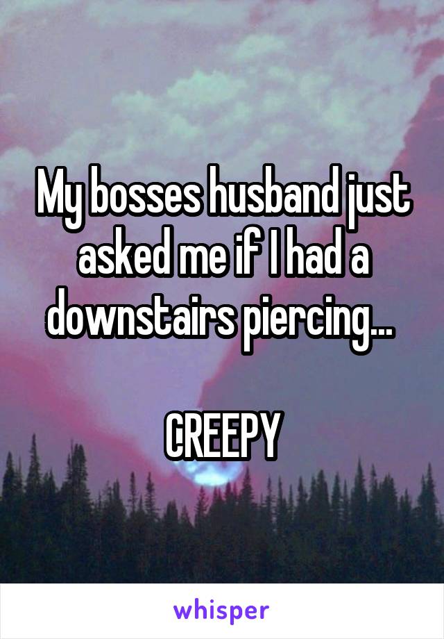 My bosses husband just asked me if I had a downstairs piercing... 

CREEPY