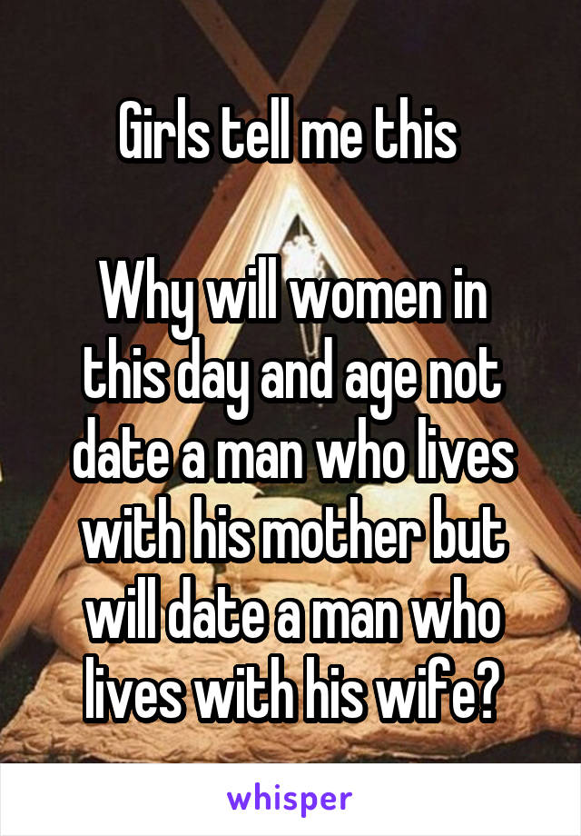 Girls tell me this 

Why will women in this day and age not date a man who lives with his mother but will date a man who lives with his wife?