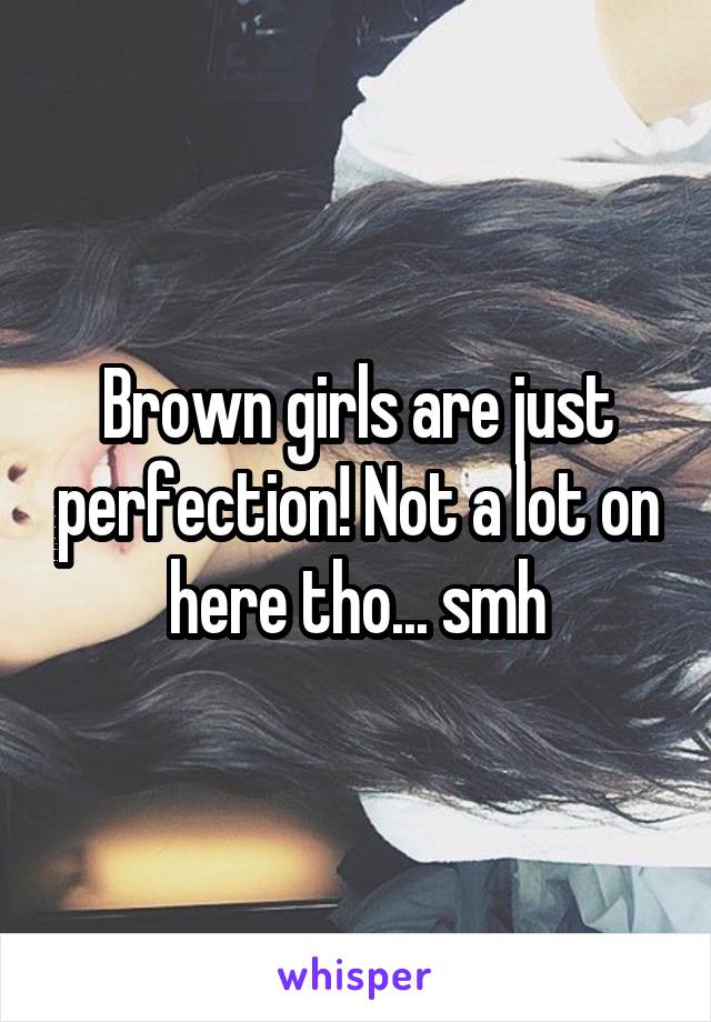 Brown girls are just perfection! Not a lot on here tho... smh