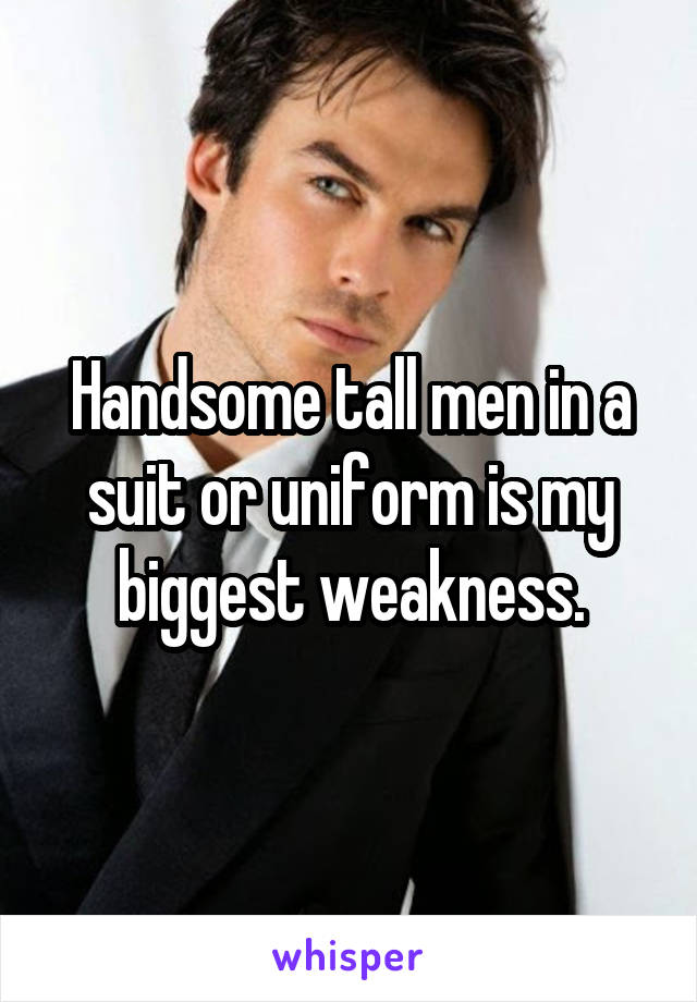 Handsome tall men in a suit or uniform is my biggest weakness.