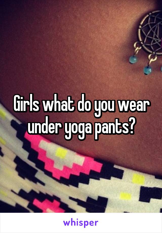 Girls what do you wear under yoga pants?