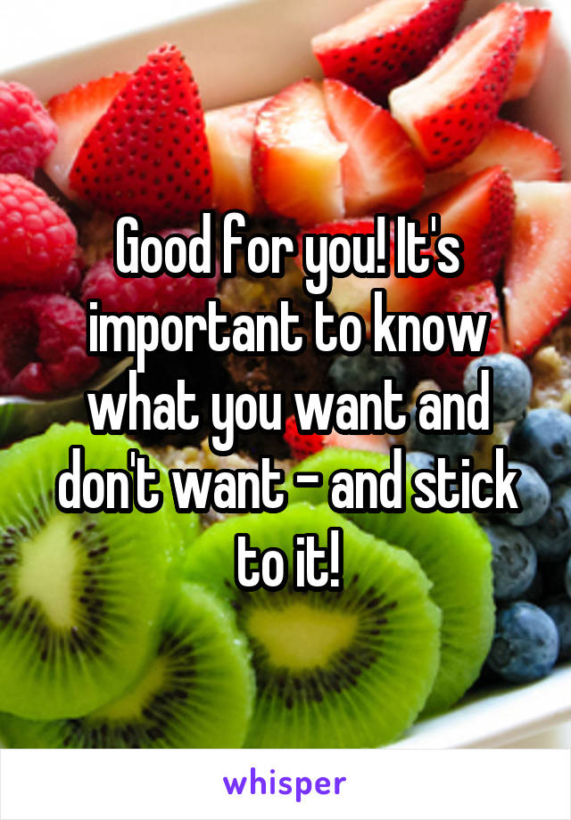 Good for you! It's important to know what you want and don't want - and stick to it!