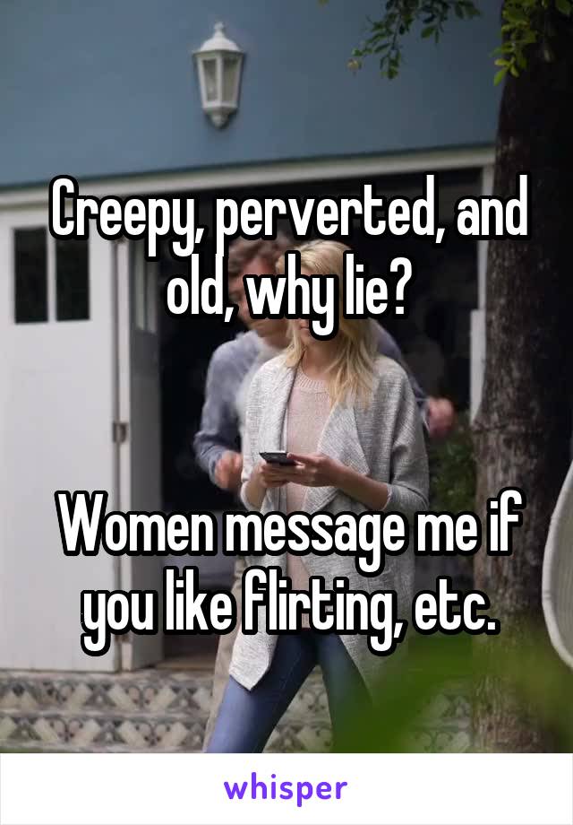 Creepy, perverted, and old, why lie?


Women message me if you like flirting, etc.