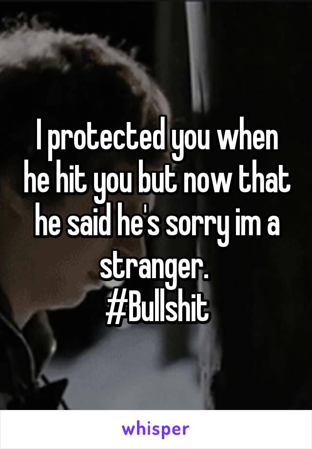 I protected you when he hit you but now that he said he's sorry im a stranger. 
#Bullshit