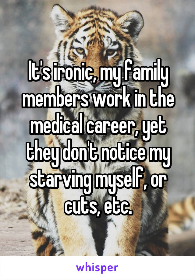 It's ironic, my family members work in the medical career, yet they don't notice my starving myself, or cuts, etc.