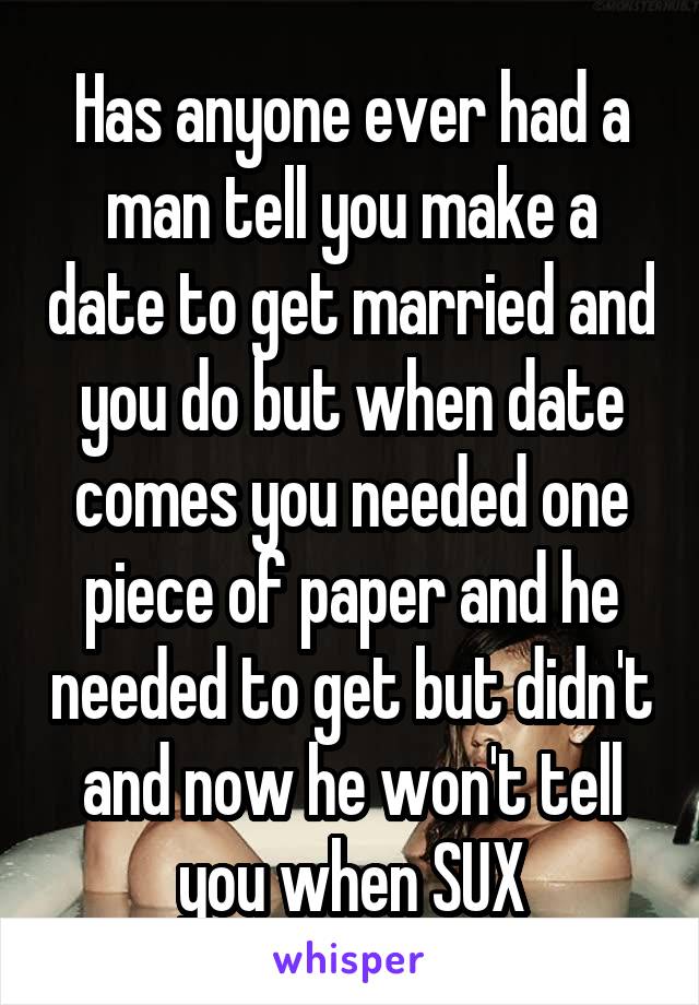 Has anyone ever had a man tell you make a date to get married and you do but when date comes you needed one piece of paper and he needed to get but didn't and now he won't tell you when SUX