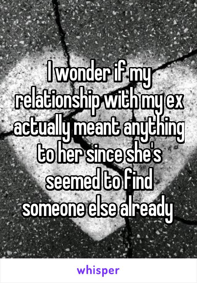 I wonder if my relationship with my ex actually meant anything to her since she's seemed to find someone else already 