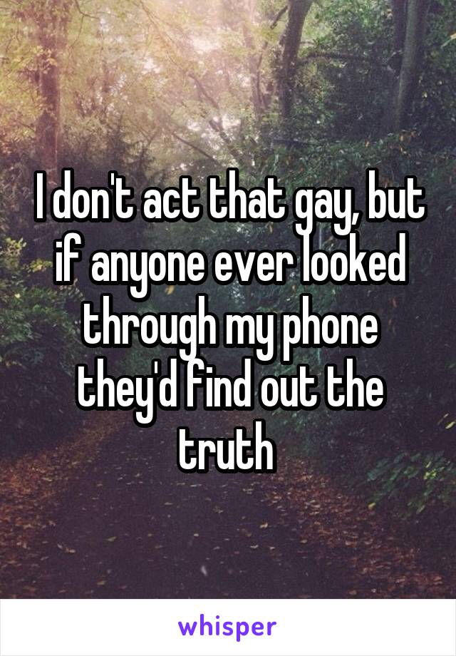 I don't act that gay, but if anyone ever looked through my phone they'd find out the truth 