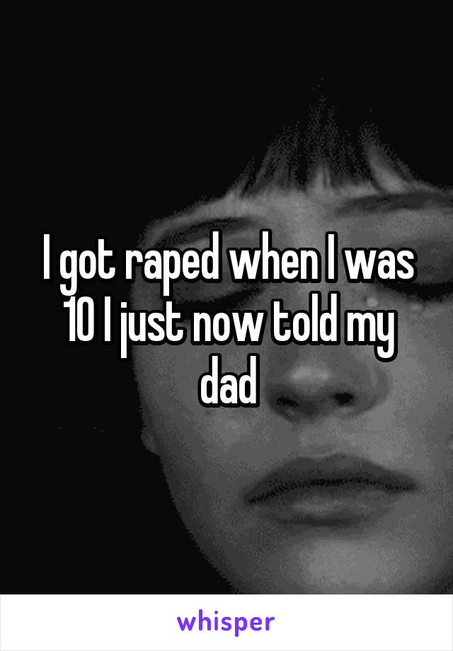 I got raped when I was 10 I just now told my dad