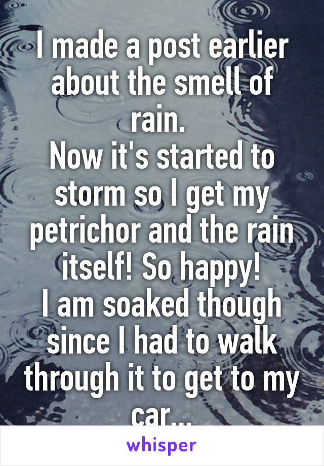 I made a post earlier about the smell of rain. 
Now it's started to storm so I get my petrichor and the rain itself! So happy!
I am soaked though since I had to walk through it to get to my car...