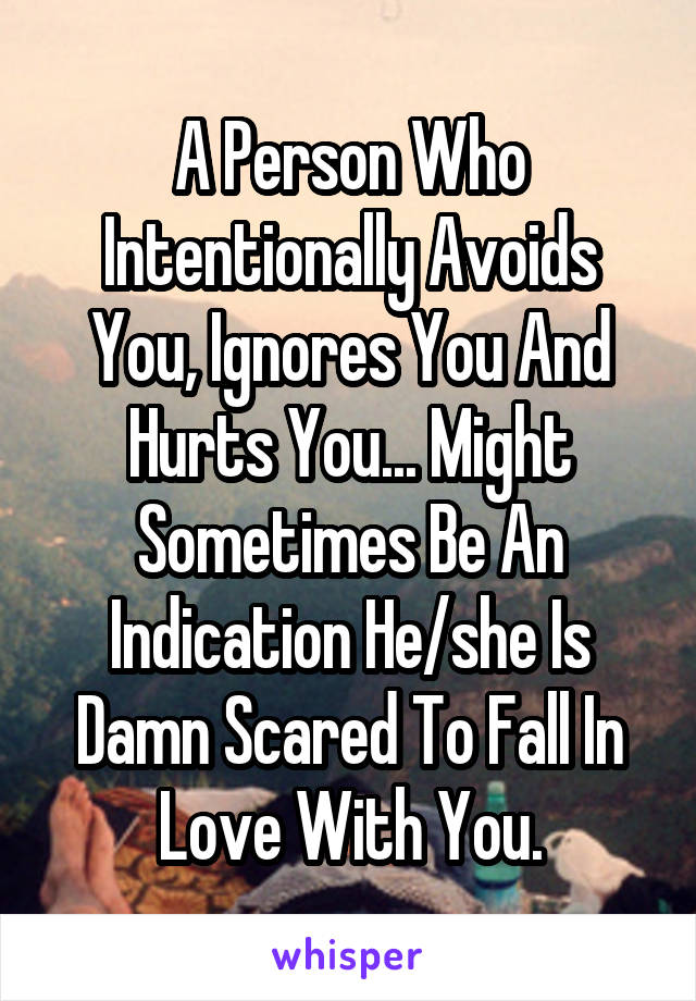 A Person Who Intentionally Avoids You, Ignores You And Hurts You... Might Sometimes Be An Indication He/she Is Damn Scared To Fall In Love With You.