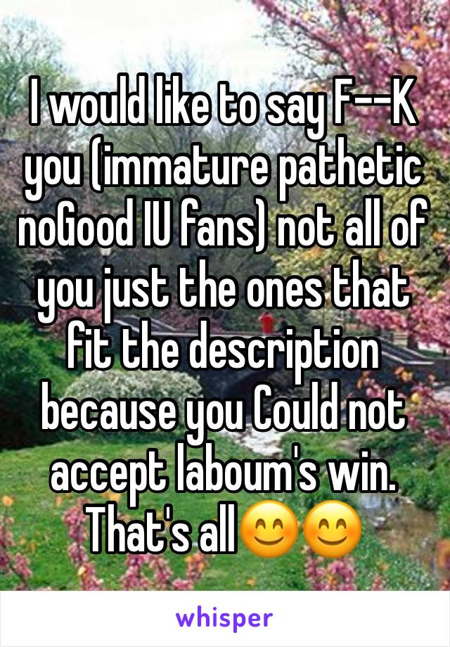 I would like to say F--K you (immature pathetic noGood IU fans) not all of you just the ones that fit the description because you Could not accept laboum's win. 
That's all😊😊