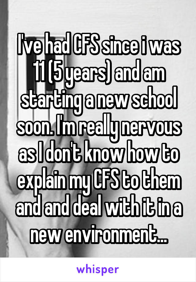 I've had CFS since i was 11 (5 years) and am starting a new school soon. I'm really nervous as I don't know how to explain my CFS to them and and deal with it in a new environment...