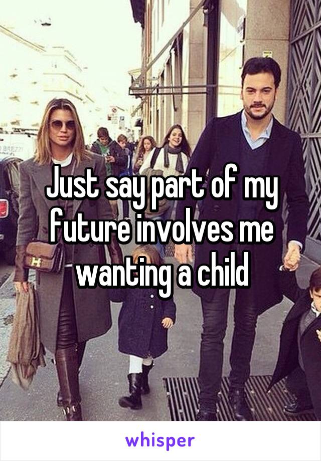 Just say part of my future involves me wanting a child