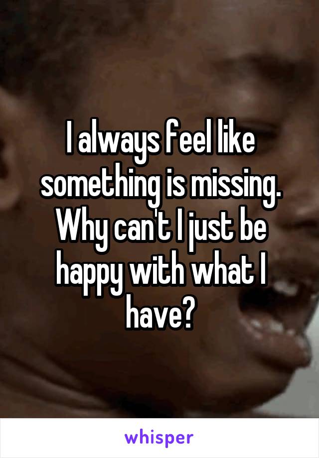 I always feel like something is missing. Why can't I just be happy with what I have?