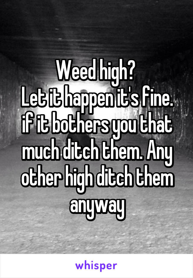 Weed high? 
Let it happen it's fine.
if it bothers you that much ditch them. Any other high ditch them anyway