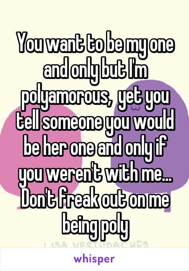 You want to be my one and only but I'm polyamorous,  yet you tell someone you would be her one and only if you weren't with me... Don't freak out on me being poly