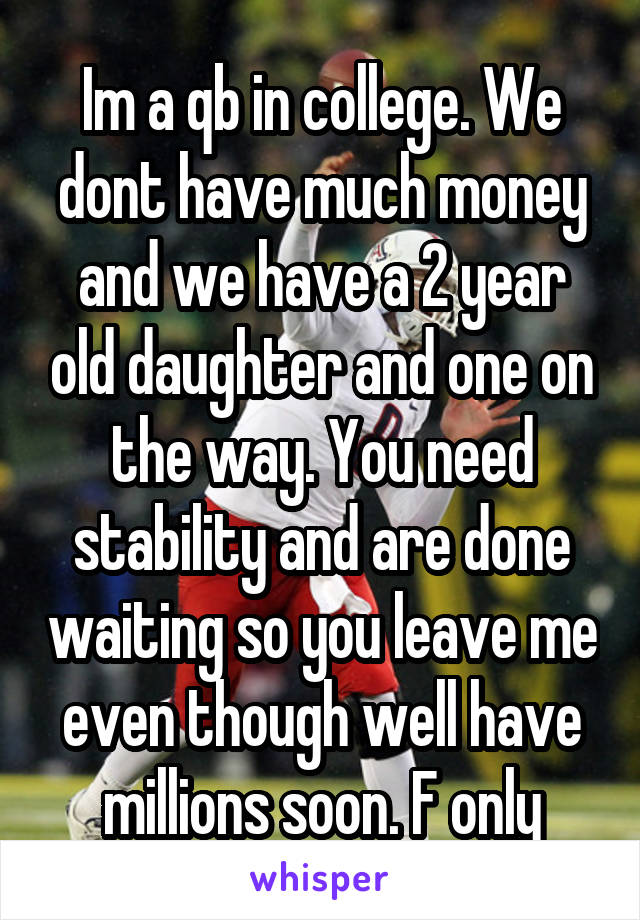 Im a qb in college. We dont have much money and we have a 2 year old daughter and one on the way. You need stability and are done waiting so you leave me even though well have millions soon. F only