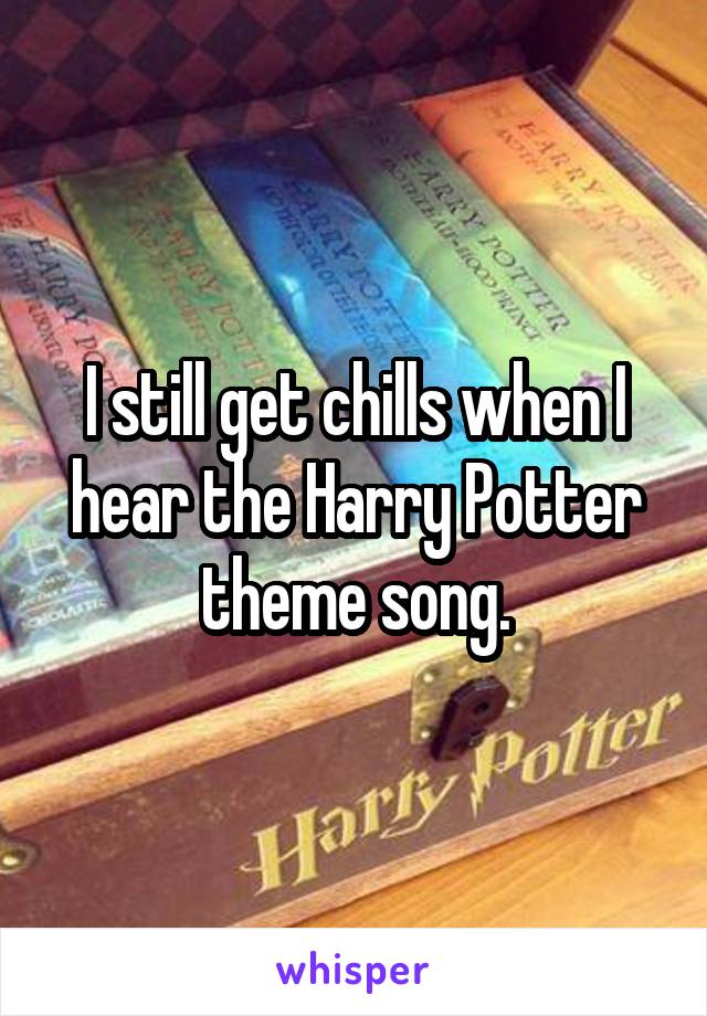 I still get chills when I hear the Harry Potter theme song.