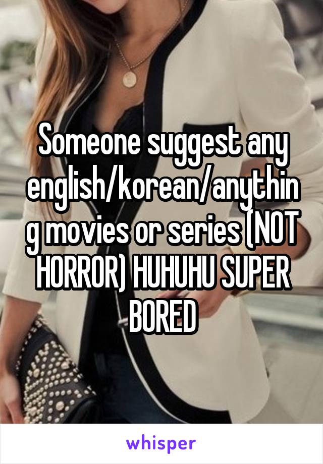 Someone suggest any english/korean/anything movies or series (NOT HORROR) HUHUHU SUPER BORED