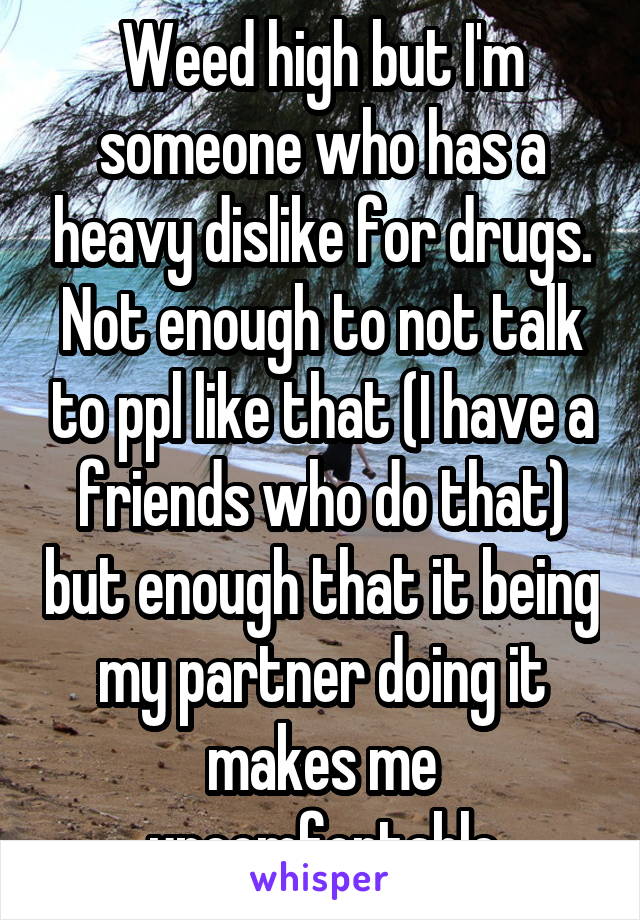 Weed high but I'm someone who has a heavy dislike for drugs. Not enough to not talk to ppl like that (I have a friends who do that) but enough that it being my partner doing it makes me uncomfortable