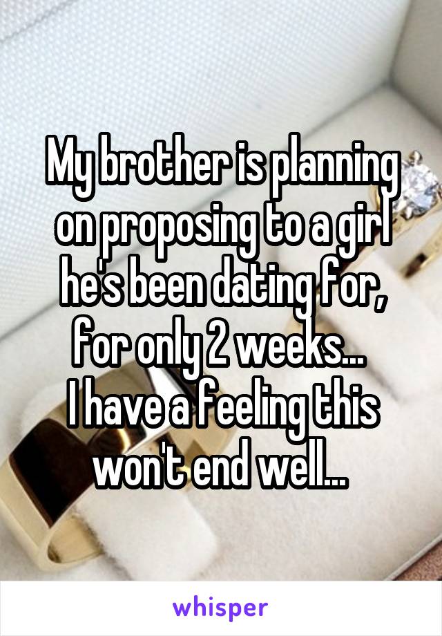 My brother is planning on proposing to a girl he's been dating for, for only 2 weeks... 
I have a feeling this won't end well... 