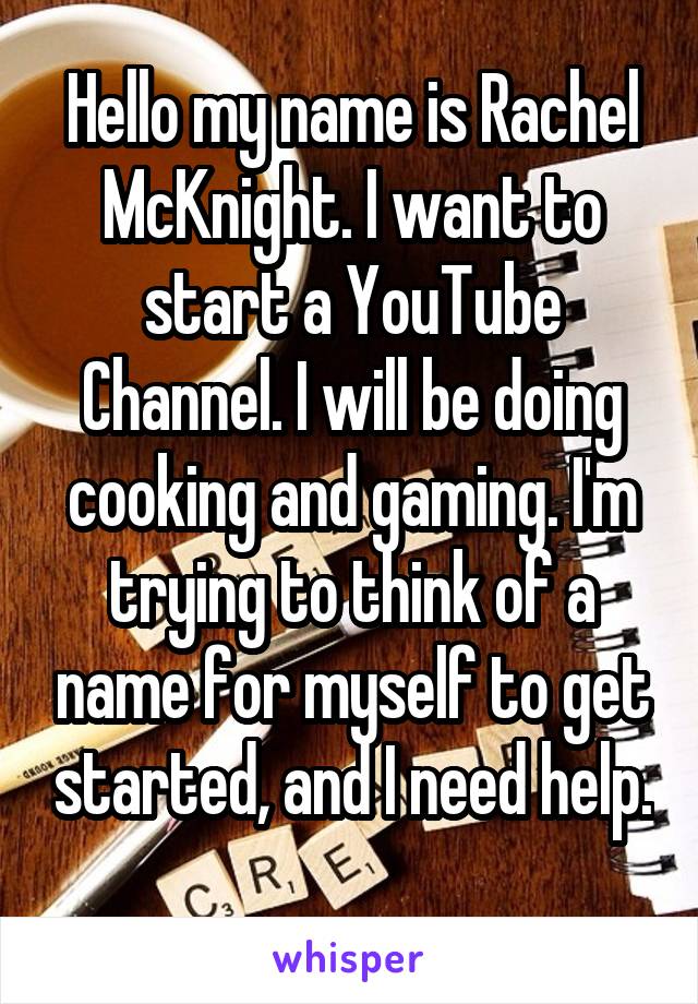 Hello my name is Rachel McKnight. I want to start a YouTube Channel. I will be doing cooking and gaming. I'm trying to think of a name for myself to get started, and I need help. 