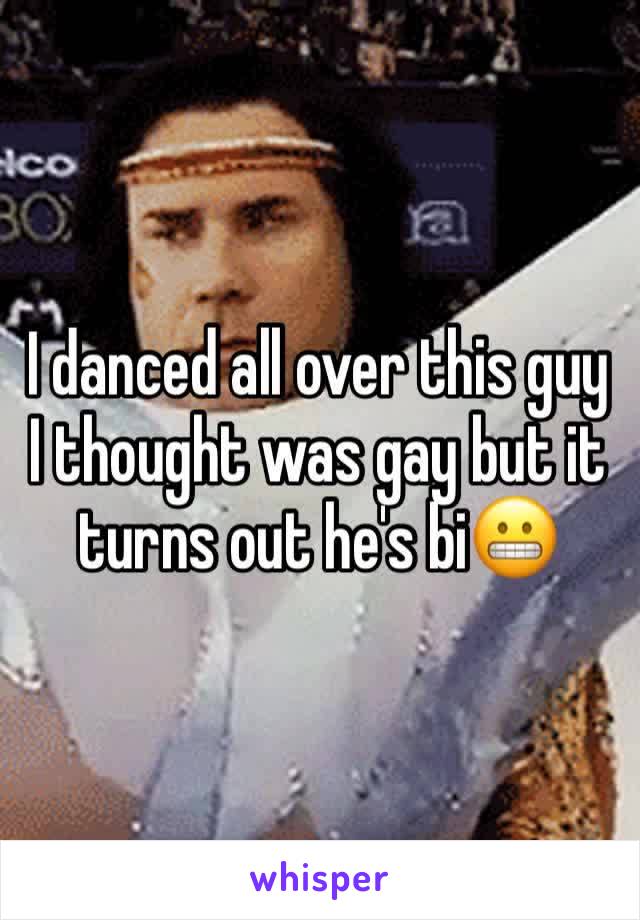 I danced all over this guy I thought was gay but it turns out he's bi😬