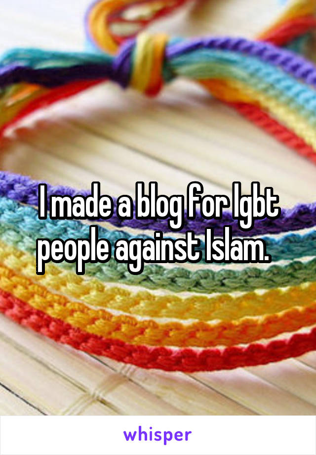 I made a blog for lgbt people against Islam.  