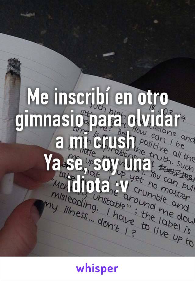 Me inscribí en otro gimnasio para olvidar a mi crush 
Ya se, soy una idiota :v