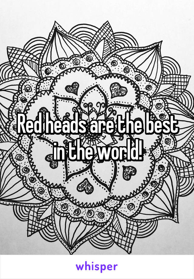 Red heads are the best in the world!