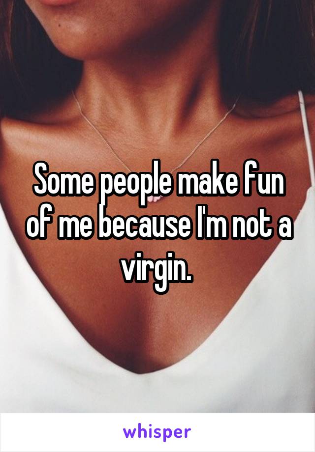 Some people make fun of me because I'm not a virgin. 