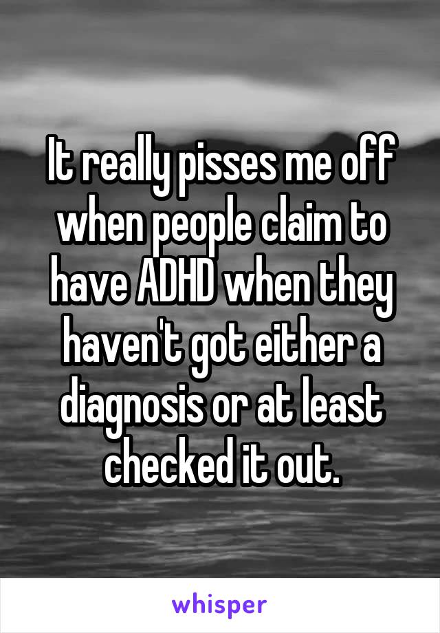 It really pisses me off when people claim to have ADHD when they haven't got either a diagnosis or at least checked it out.