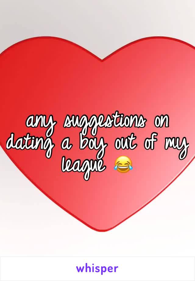 any suggestions on dating a boy out of my league 😂