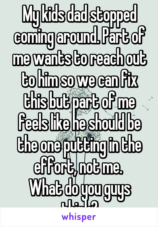 My kids dad stopped coming around. Part of me wants to reach out to him so we can fix this but part of me feels like he should be the one putting in the effort, not me. 
What do you guys think?