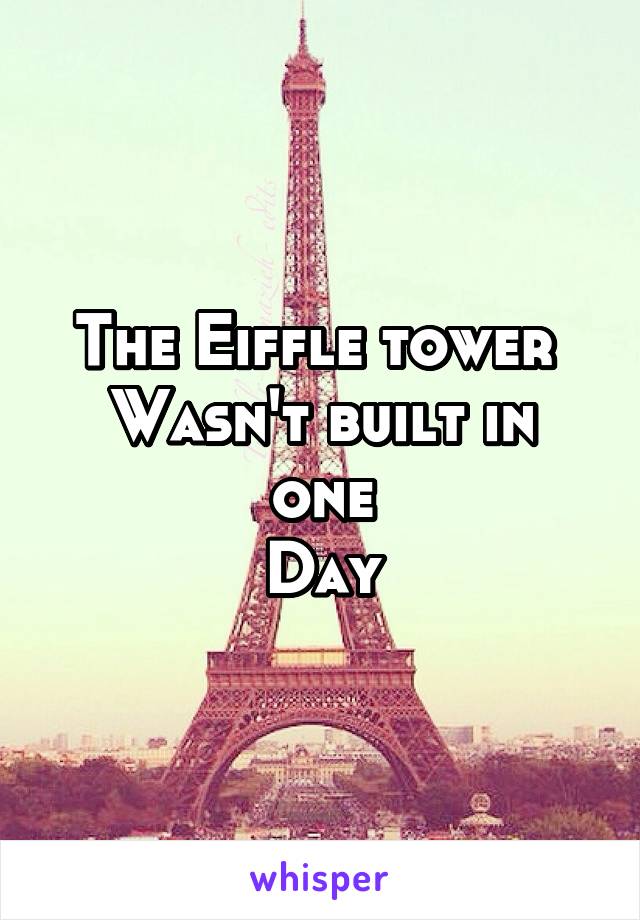 The Eiffle tower 
Wasn't built in one
Day