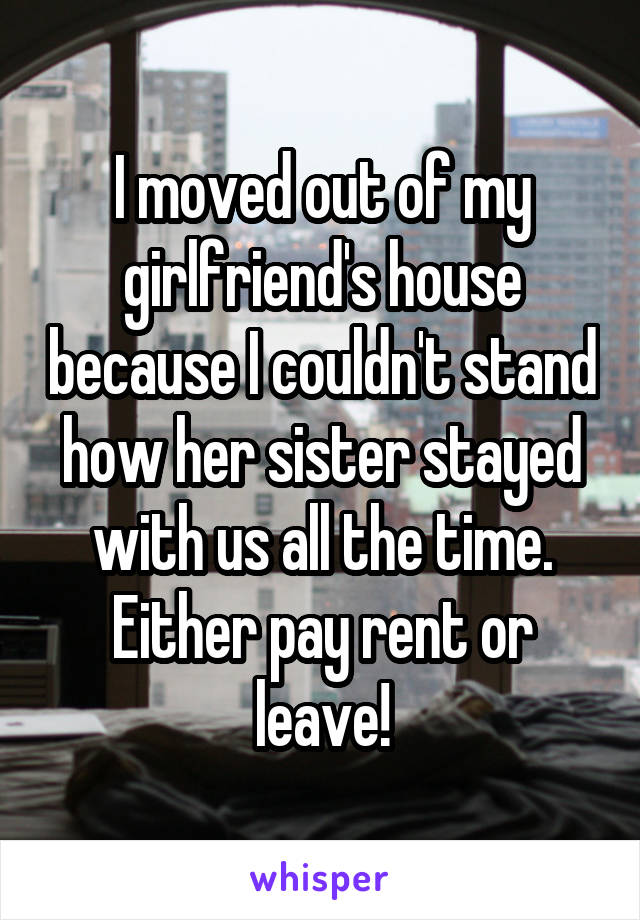 I moved out of my girlfriend's house because I couldn't stand how her sister stayed with us all the time. Either pay rent or leave!