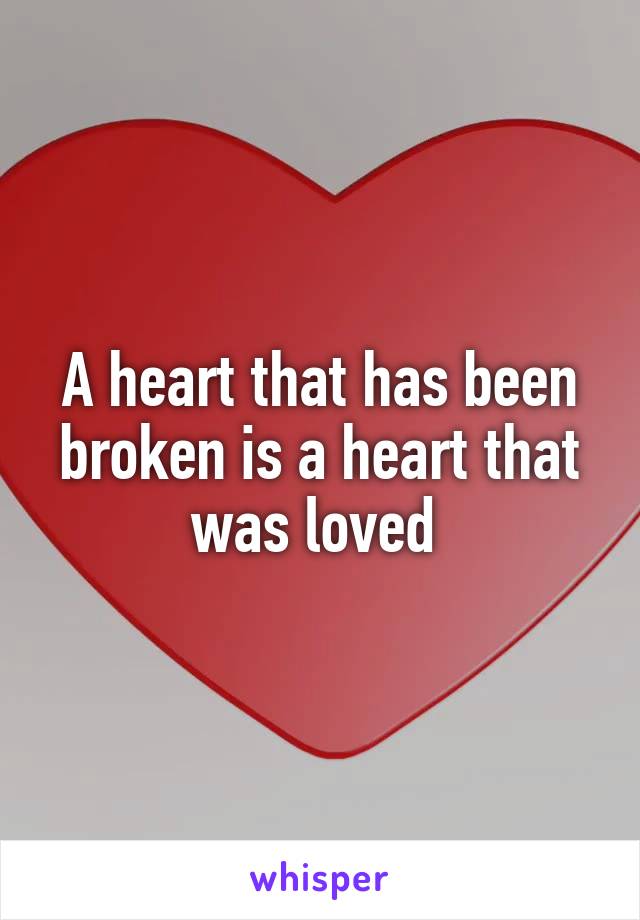 A heart that has been broken is a heart that was loved 