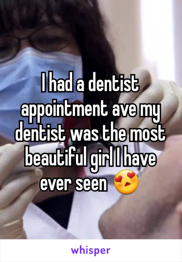 I had a dentist appointment ave my dentist was the most beautiful girl I have ever seen 😍