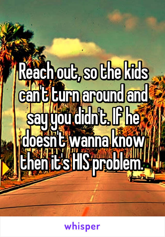 Reach out, so the kids can't turn around and say you didn't. If he doesn't wanna know then it's HIS problem. 