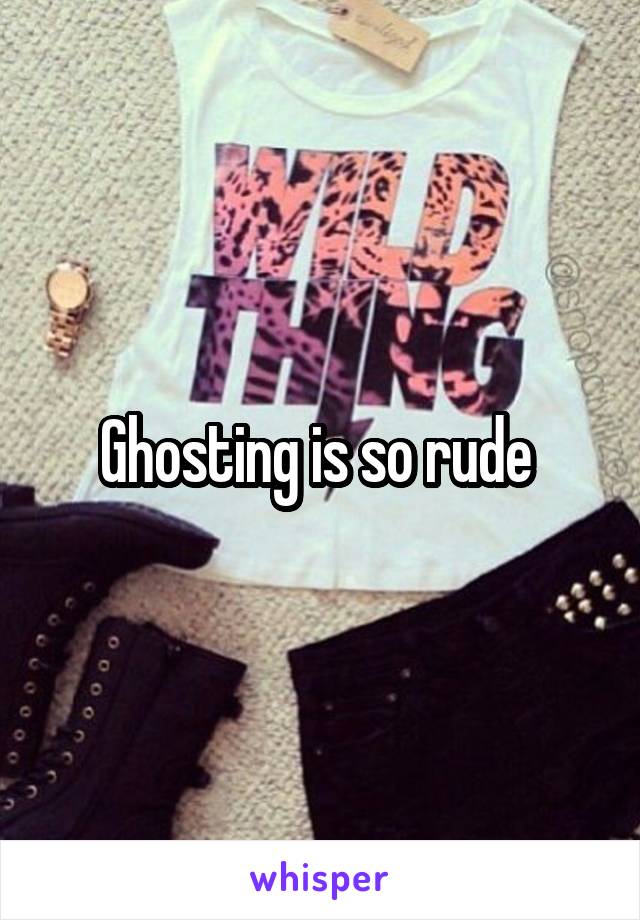 Ghosting is so rude 