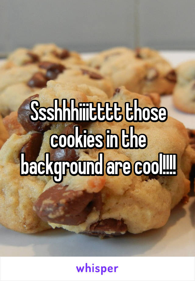 Ssshhhiiitttt those cookies in the background are cool!!!!