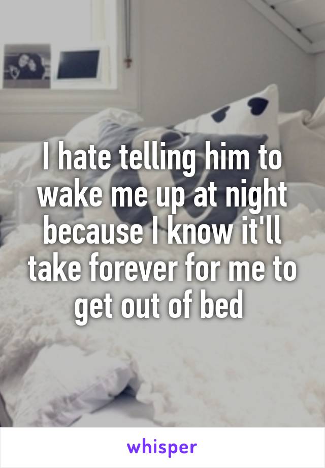 I hate telling him to wake me up at night because I know it'll take forever for me to get out of bed 