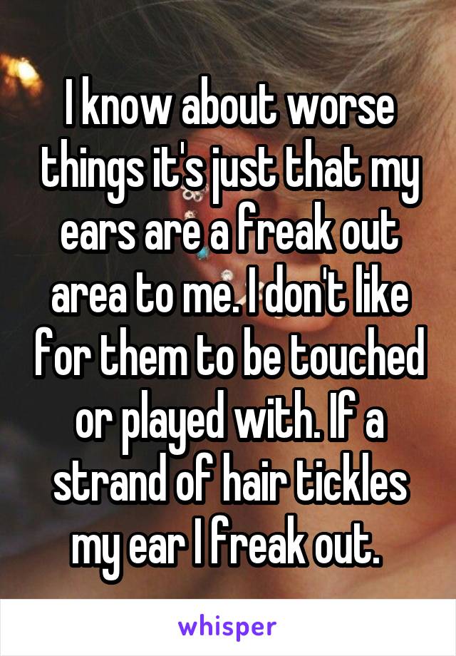 I know about worse things it's just that my ears are a freak out area to me. I don't like for them to be touched or played with. If a strand of hair tickles my ear I freak out. 